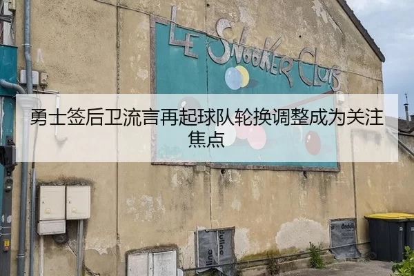 勇士签后卫流言再起球队轮换调整成为关注焦点